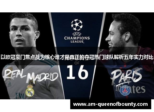 以欧冠豪门焦点战为核心谁才是真正的夺冠热门球队解析五年实力对比