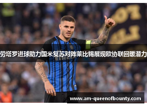 劳塔罗进球助力国米复苏对阵莱比锡展现欧协联回暖潜力