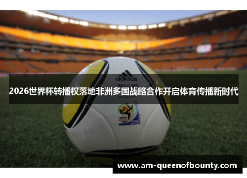 2026世界杯转播权落地非洲多国战略合作开启体育传播新时代