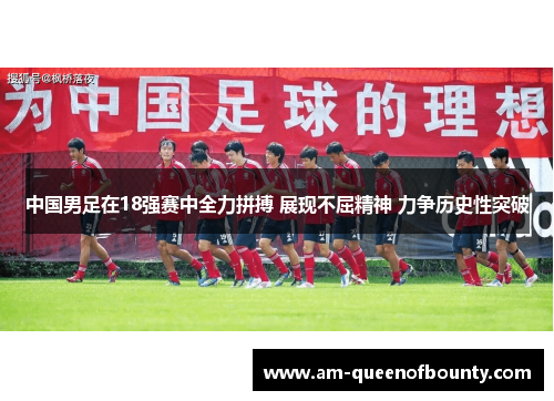 中国男足在18强赛中全力拼搏 展现不屈精神 力争历史性突破