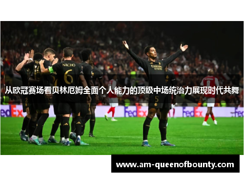 从欧冠赛场看贝林厄姆全面个人能力的顶级中场统治力展现时代共舞