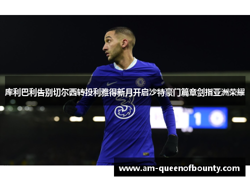 库利巴利告别切尔西转投利雅得新月开启沙特豪门篇章剑指亚洲荣耀