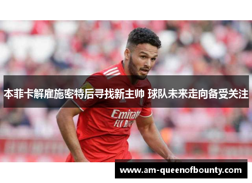 本菲卡解雇施密特后寻找新主帅 球队未来走向备受关注