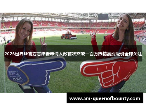 2026世界杯官方志愿者申请人数首次突破一百万热情高涨吸引全球关注