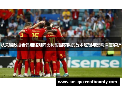 从关键数据看吕迪格对阵比利时国家队的战术逻辑与影响深度解析