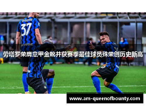 劳塔罗荣膺意甲金靴并获赛季最佳球员殊荣创历史新高